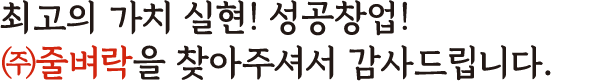 최고의 가치 실현! 성공창업! ㈜줄벼락을 찾아주셔서 감사드립니다.